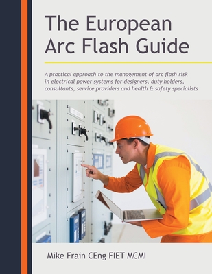 The European Arc Flash Guide: A Practical Approach to the Management of Arc Flash Risk in Electrical Power Systems for Designers, Duty Holders, Cons By Mike Frain Ceng Fiet MCMI Cover Image