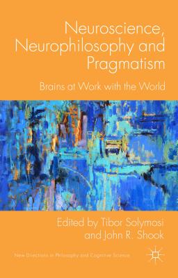 Neuroscience, Neurophilosophy and Pragmatism: Brains at Work with the World (New Directions in Philosophy and Cognitive Science)