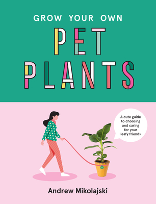 Grow Your Own Pet Plants: A Cute Guide to Choosing and Caring for Your Leafy Friends By Andrew Mikolajski Cover Image