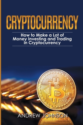 Cryptocurrency: How to Make a Lot of Money Investing and Trading in Cryptocurrency: Unlocking the Lucrative World of Cryptocurrency By Andrew Johnson Cover Image