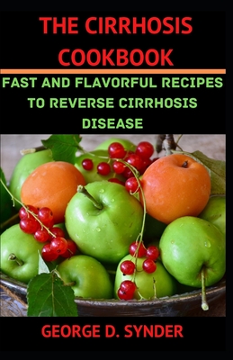 The Cirrhosis Cookbook: Fast and Flavorful Recipes to reverse Cirrhosis Disease By George D. Synder Cover Image