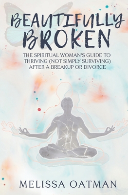 Beautifully Broken: The Spiritual Woman's Guide to Thriving (not Simply Surviving) After a Breakup or Divorce By Melissa Oatman Cover Image