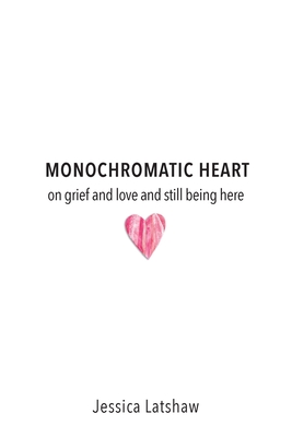 Monochromatic Heart: on grief and love and still being here By Jessica Latshaw Cover Image