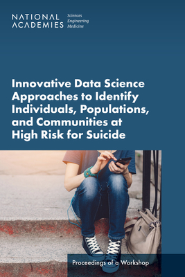 Innovative Data Science Approaches to Identify Individuals, Populations, and Communities at High Risk for Suicide: Proceedings of a Workshop By National Academies of Sciences Engineeri, Health and Medicine Division, Board on Health Care Services Cover Image