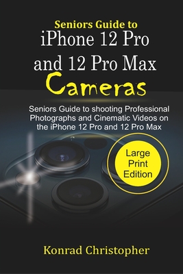 Seniors Guide to iPhone 12 Pro and 12 Pro Max Cameras: Seniors Guide to Shooting Professional photographs and Cinematic Videos on the iPhone 12 Pro an By Konrad Christopher Cover Image