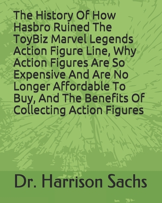 The History Of How Hasbro Egregiously Ruined The ToyBiz Marvel Legends Action Figure Line, Why Action Figures Are So Expensive And Are No Longer Affor Cover Image