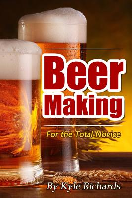 Beer Making for the Total Novice By Kyle Richards Cover Image