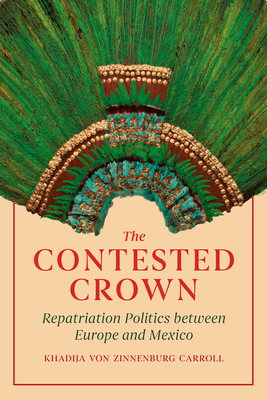 The Contested Crown: Repatriation Politics between Europe and Mexico By Khadija von Zinnenburg Carroll Cover Image