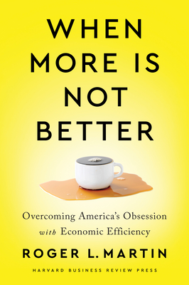 When More Is Not Better: Overcoming America's Obsession with Economic Efficiency By Roger L. Martin Cover Image