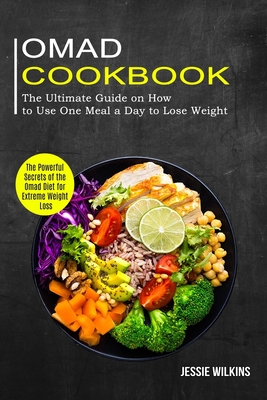 Omad Cookbook: The Ultimate Guide on How to Use One Meal a Day to Lose Weight (The Powerful Secrets of the Omad Diet for Extreme Weig Cover Image