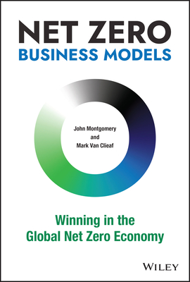 Net Zero Business Models: Winning in the Global Net Zero Economy By Mark Van Clieaf, John Montgomery Cover Image