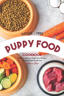 Hassle - Free Puppy Food Cookbook: Healthy & Delicious Puppy Food Recipes That Any Puppy Would Love By Stephanie Sharp Cover Image