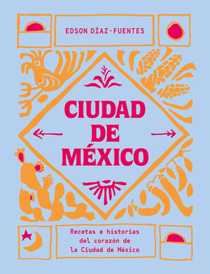 Ciudad de México: Recetas e historias del corazón de Ciudad de México By Edson Díaz-Fuentes Cover Image