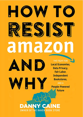 How to Resist Amazon and Why: The Fight for Local Economics, Data Privacy, Fair Labor, Independent Bookstores, and a People-Powered Future! (Real World) By Danny Caine Cover Image