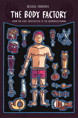 The Body Factory: From the First Prosthetics to the Augmented Human By Heloise Chochois, Kendra Boileau (Artist) Cover Image