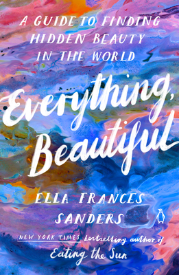 Everything, Beautiful: A Guide to Finding Hidden Beauty in the World By Ella Frances Sanders Cover Image