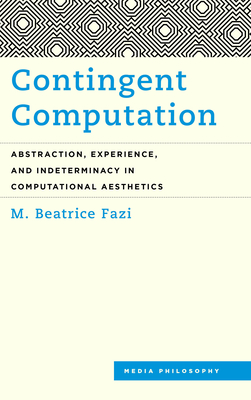 Contingent Computation: Abstraction, Experience, and Indeterminacy in Computational Aesthetics (Media Philosophy) By M. Beatrice Fazi Cover Image