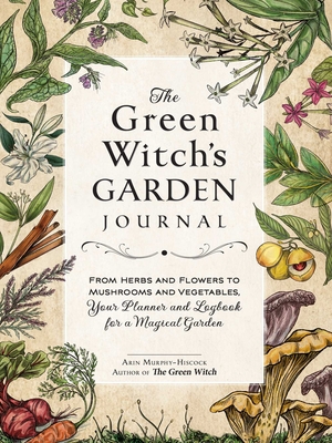 The Green Witch's Garden Journal: From Herbs and Flowers to Mushrooms and Vegetables, Your Planner and Logbook for a Magical Garden (Green Witch Witchcraft Series) By Arin Murphy-Hiscock Cover Image