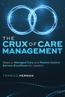 The Crux of Care Management: Steps to Managed Care and Patient-Centric Service Excellence for Leaders By Tramico Herman Cover Image