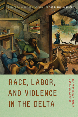 Race, Labor, and Violence in the Delta: Essays to Mark the Centennial of the Elaine Massacre By Michael Pierce (Editor), Calvin White, Jr. (Editor) Cover Image