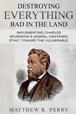 Destroying Everything Bad in the Land: Implementing Charles Spurgeon's Gospel-Centered Ethic Toward The Vulnerable in Society By Matthew R. Perry Cover Image