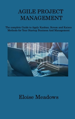 Agile Project Management: The complete Guide to Apply Kanban, Scrum and Kaizen Methods for Your Startup Business And Management Cover Image