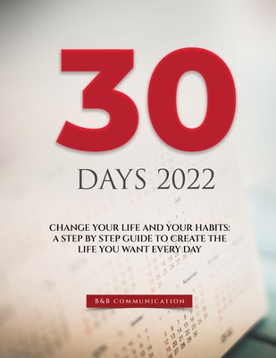30 Days 2022: Change Your Life and Your Habits: A Step by Step Guide to Create the Life You Want Every Day Cover Image
