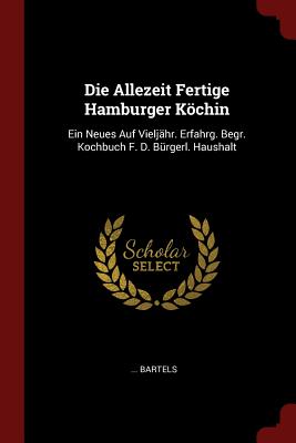 Die Allezeit Fertige Hamburger Köchin: Ein Neues Auf Vieljähr. Erfahrg. Begr. Kochbuch F. D. Bürgerl. Haushalt By Bartels Cover Image