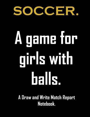 Soccer. A game For girls with balls.: Notebook for girls who love to watch and or play soccer. Draw and write match report book for soccer mad girls. By Jh Notebooks Cover Image