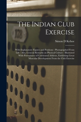 The Indian Club Exercise: With Explanatory Figures and Positions: Photographed From Life: Also, General Remarks on Physical Culture: Illustrated By Simon D. Kehoe Cover Image