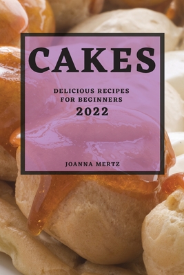 Cakes 2022: Delicious Recipes for Beginners By Joanna Mertz Cover Image