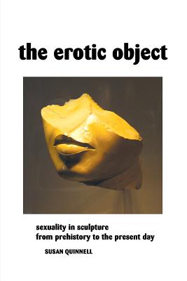 The Erotic Object: Sexuality In Sculpture From Prehistory To the Present Day (Sculptors)