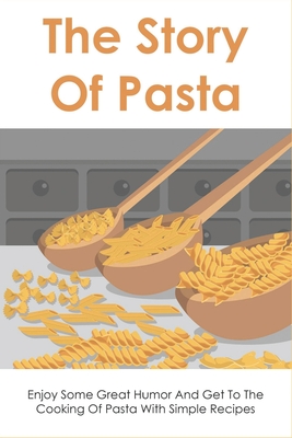 The Story Of Pasta: Enjoy Some Great Humor And Get To The Cooking Of Pasta With Simple Recipes: Unique Pasta Recipes To Cook At Home By Norris Moelter Cover Image
