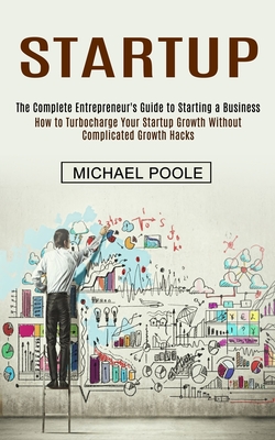 Startup: The Complete Entrepreneur's Guide to Starting a Business (How to Turbocharge Your Startup Growth Without Complicated G Cover Image