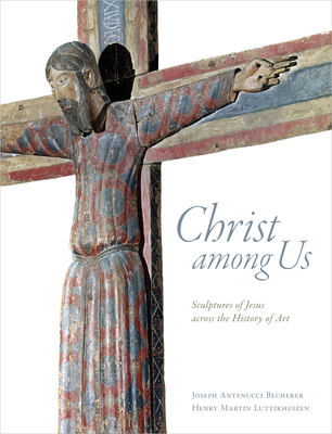 Christ Among Us: Sculpted Images of Jesus from Across the History of Art By Joseph Antenucci Becherer, Henry Martin Luttikhuizen Cover Image
