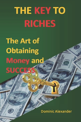 The Key to Riches: The Art of Obtaining Money and Success By Dominic Alexander Cover Image