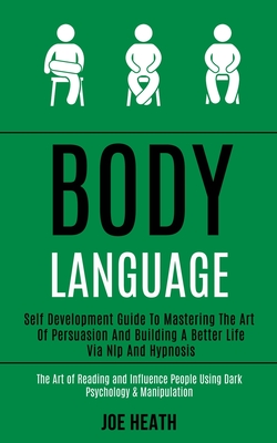 Body Language: Self Development Guide to Mastering the Art of Persuasion and Building a Better Life via Nlp and Hypnosis (The Art of By Joe Heath Cover Image