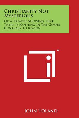 Christianity Not Mysterious: Or A Treatise Showing That There Is Nothing In The Gospel Contrary To Reason Cover Image