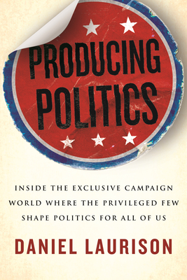 Producing Politics: Inside the Exclusive Campaign World Where the Privileged Few Shape Politics for All of Us cover