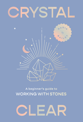 Crystal Clear: A Beginner's Guide to Working with Stones By Nadia Bailey, Maya Beus (Illustrator) Cover Image