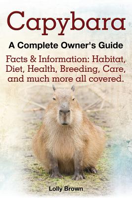 Capybara. Facts & Information: Habitat, Diet, Health, Breeding, Care, and Much More All Covered. a Complete Owner's Guide Cover Image