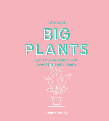 Little Book, Big Plants: Bring the Outside in with 45 Friendly Giants By Emma Sibley Cover Image
