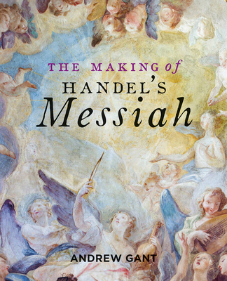 The Making of Handel’s Messiah By Andrew Gant Cover Image