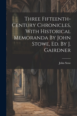 Three Fifteenth-century Chronicles, With Historical Memoranda By John Stowe, Ed. By J. Gairdner Cover Image