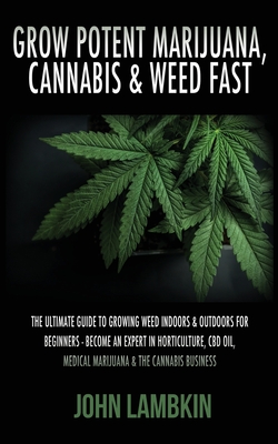 Grow Potent Marijuana, Cannabis & Weed Fast: The Ultimate Guide To Growing Weed Indoors & Outdoors For Beginners - Become An Expert In Horticulture, C Cover Image