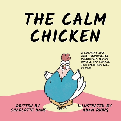 The Calm Chicken: A Children's Book About Preparing For Uncertainty, Keeping Mindful, and Knowing That Everything Will Be Okay Cover Image