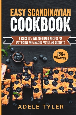 Easy Scandinavian Cookbook: 2 Books In 1: Over 150 Nordic Recipes For Easy Dishes And Amazing Pastry And Desserts By Adele Tyler Cover Image