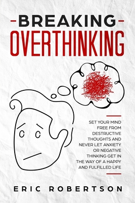 Breaking Overthinking: Set Your Mind Free from Destructive Thoughts and Never let Anxiety or Negative Thinking get in the Way of a Happy and
