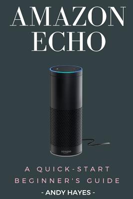Amazon Echo: A Quick-Start Beginner's Guide By Andy Hayes Cover Image