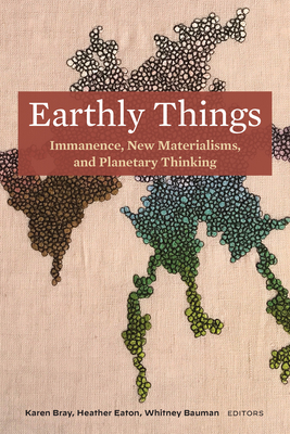 Earthly Things: Immanence, New Materialisms, and Planetary Thinking By Karen Bray (Editor), Heather Eaton (Editor), Whitney Bauman (Editor) Cover Image